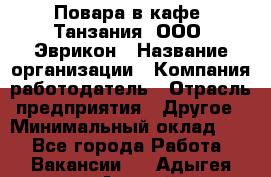 Повара в кафе "Танзания" ООО "Эврикон › Название организации ­ Компания-работодатель › Отрасль предприятия ­ Другое › Минимальный оклад ­ 1 - Все города Работа » Вакансии   . Адыгея респ.,Адыгейск г.